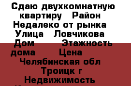 Сдаю двухкомнатную квартиру › Район ­ Недалеко от рынка › Улица ­ Ловчикова › Дом ­ 72 › Этажность дома ­ 5 › Цена ­ 9 000 - Челябинская обл., Троицк г. Недвижимость » Квартиры аренда   . Челябинская обл.,Троицк г.